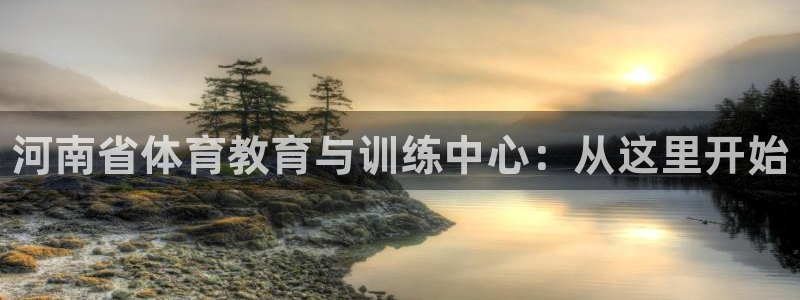 凯发官网下载注册:河南省体育教育与训练中心:从这里开始