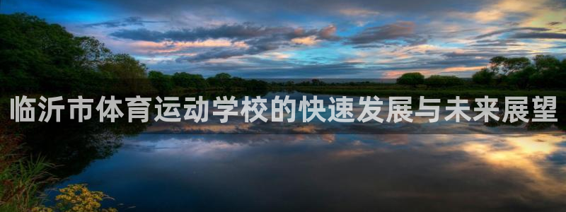 凯发官网下载招商电话是多少啊:临沂市体育运动学校的快速发展与