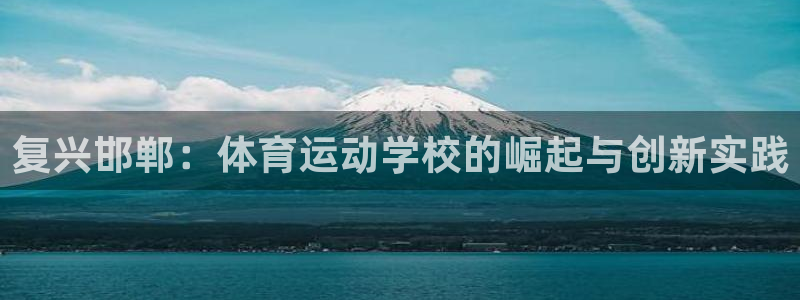 凯发官方正版app官网:复兴邯郸:体育运动学校的崛起与创新实