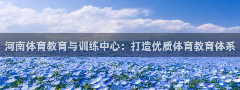 凯发官网下载招商电话是多少:河南体育教育与训练中心:打造优质